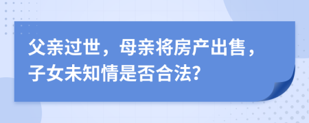 父亲过世，母亲将房产出售，子女未知情是否合法？