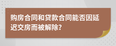 购房合同和贷款合同能否因延迟交房而被解除？