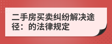 二手房买卖纠纷解决途径：的法律规定