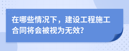 在哪些情况下，建设工程施工合同将会被视为无效？