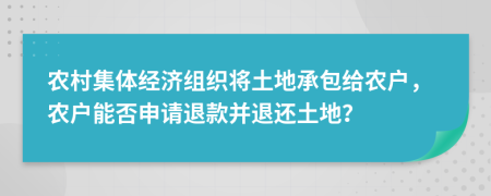 农村集体经济组织将土地承包给农户，农户能否申请退款并退还土地？