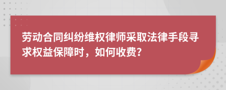 劳动合同纠纷维权律师采取法律手段寻求权益保障时，如何收费？
