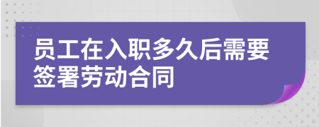 员工在入职多久后需要签署劳动合同