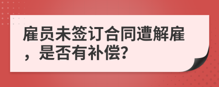 雇员未签订合同遭解雇，是否有补偿？