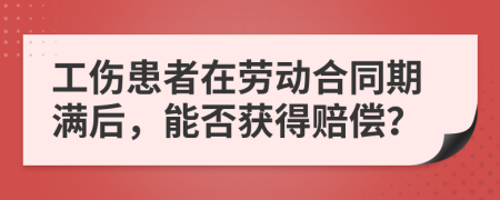 工伤患者在劳动合同期满后，能否获得赔偿？