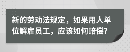 新的劳动法规定，如果用人单位解雇员工，应该如何赔偿？