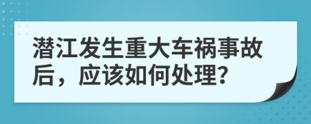 潜江发生重大车祸事故后，应该如何处理？