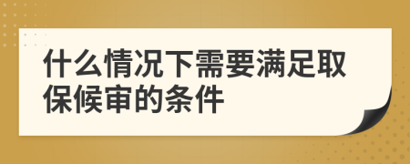 什么情况下需要满足取保候审的条件