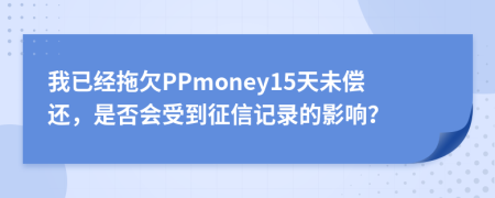 我已经拖欠PPmoney15天未偿还，是否会受到征信记录的影响？