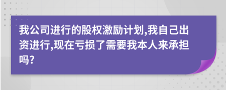 我公司进行的股权激励计划,我自己出资进行,现在亏损了需要我本人来承担吗?