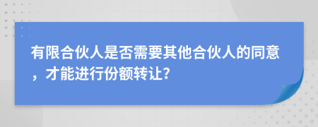 有限合伙人是否需要其他合伙人的同意，才能进行份额转让？