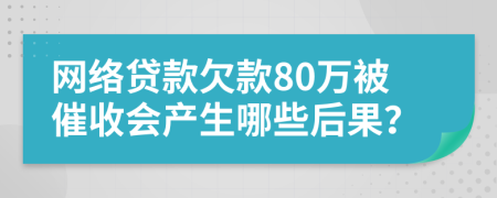 网络贷款欠款80万被催收会产生哪些后果？