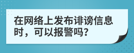 在网络上发布诽谤信息时，可以报警吗？
