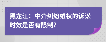 黑龙江：中介纠纷维权的诉讼时效是否有限制？