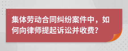 集体劳动合同纠纷案件中，如何向律师提起诉讼并收费？