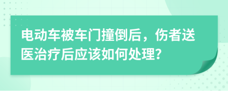 电动车被车门撞倒后，伤者送医治疗后应该如何处理？