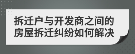拆迁户与开发商之间的房屋拆迁纠纷如何解决