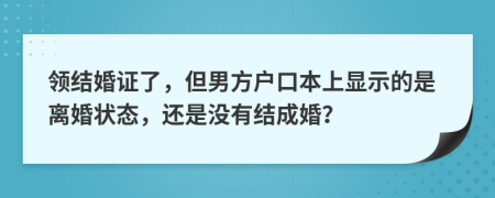 领结婚证了，但男方户口本上显示的是离婚状态，还是没有结成婚？