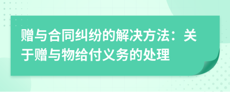 赠与合同纠纷的解决方法：关于赠与物给付义务的处理