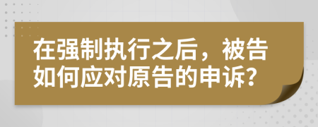 在强制执行之后，被告如何应对原告的申诉？