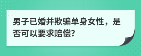 男子已婚并欺骗单身女性，是否可以要求赔偿？
