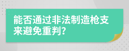 能否通过非法制造枪支来避免重判？