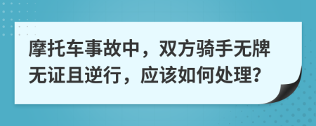 摩托车事故中，双方骑手无牌无证且逆行，应该如何处理？