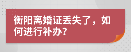 衡阳离婚证丢失了，如何进行补办？