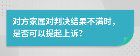 对方家属对判决结果不满时，是否可以提起上诉？