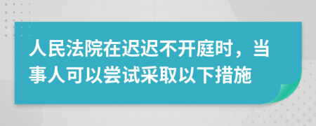 人民法院在迟迟不开庭时，当事人可以尝试采取以下措施