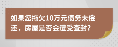 如果您拖欠10万元债务未偿还，房屋是否会遭受查封？