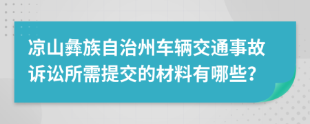 凉山彝族自治州车辆交通事故诉讼所需提交的材料有哪些？