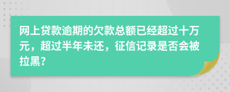 网上贷款逾期的欠款总额已经超过十万元，超过半年未还，征信记录是否会被拉黑？