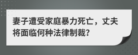 妻子遭受家庭暴力死亡，丈夫将面临何种法律制裁？