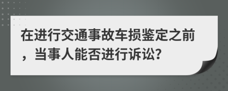 在进行交通事故车损鉴定之前，当事人能否进行诉讼？