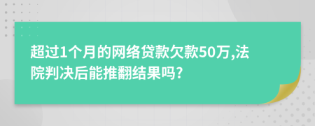 超过1个月的网络贷款欠款50万,法院判决后能推翻结果吗?