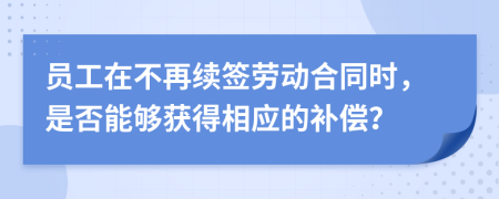 员工在不再续签劳动合同时，是否能够获得相应的补偿？