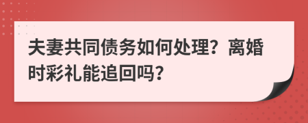 夫妻共同债务如何处理？离婚时彩礼能追回吗？