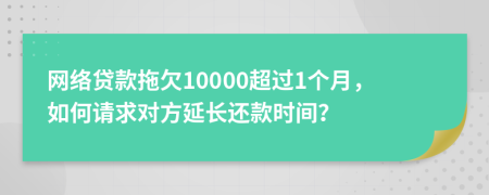 网络贷款拖欠10000超过1个月，如何请求对方延长还款时间？