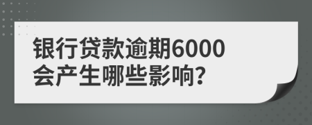 银行贷款逾期6000会产生哪些影响？