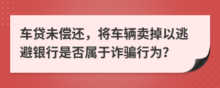 车贷未偿还，将车辆卖掉以逃避银行是否属于诈骗行为？