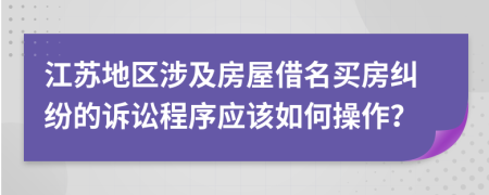 江苏地区涉及房屋借名买房纠纷的诉讼程序应该如何操作？