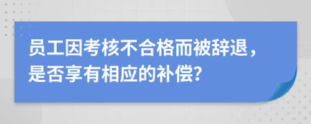 员工因考核不合格而被辞退，是否享有相应的补偿？