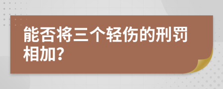 能否将三个轻伤的刑罚相加？