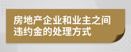 房地产企业和业主之间违约金的处理方式