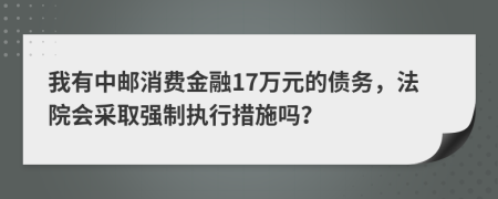 我有中邮消费金融17万元的债务，法院会采取强制执行措施吗？