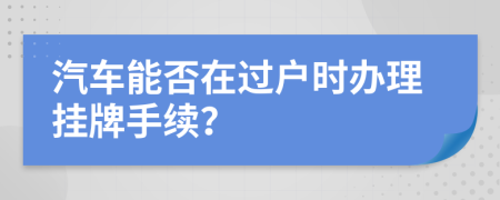汽车能否在过户时办理挂牌手续？