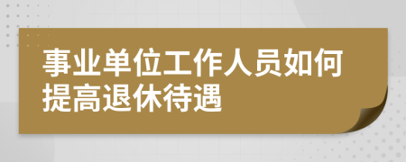 事业单位工作人员如何提高退休待遇