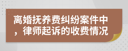 离婚抚养费纠纷案件中，律师起诉的收费情况