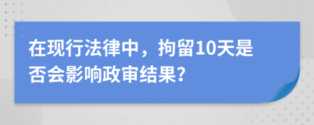 在现行法律中，拘留10天是否会影响政审结果？